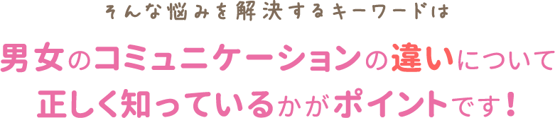 男女のコミュニケーションの違いについて正しく知っているかがポイントです！